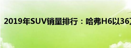 2019年SUV销量排行：哈弗H6以36万夺冠