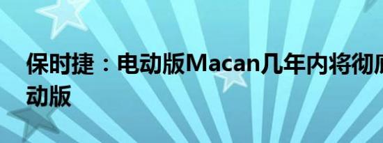 保时捷：电动版Macan几年内将彻底替代油动版