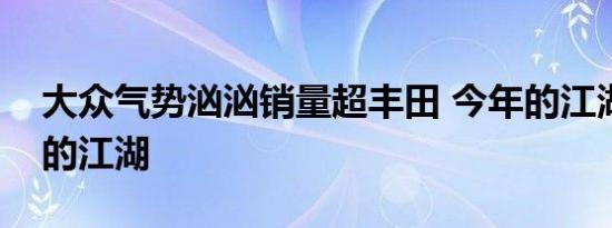 大众气势汹汹销量超丰田 今年的江湖是大众的江湖