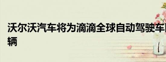 沃尔沃汽车将为滴滴全球自动驾驶车队提供车辆