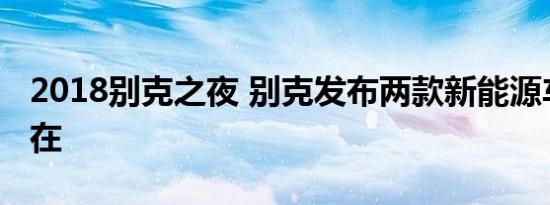 2018别克之夜 别克发布两款新能源车意图何在