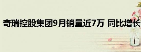 奇瑞控股集团9月销量近7万 同比增长23.3%