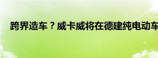 跨界造车？威卡威将在德建纯电动车工厂