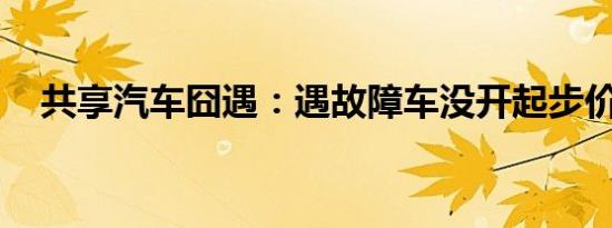 共享汽车囧遇：遇故障车没开起步价照扣