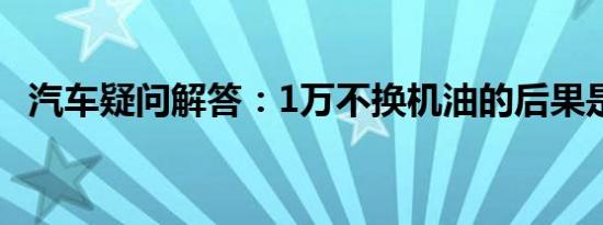 汽车疑问解答：1万不换机油的后果是什么