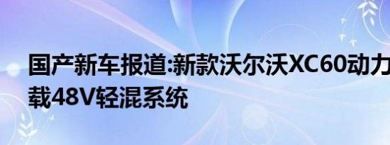 国产新车报道:新款沃尔沃XC60动力曝光 搭载48V轻混系统