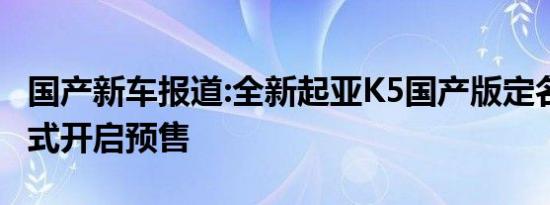 国产新车报道:全新起亚K5国产版定名凯酷 正式开启预售