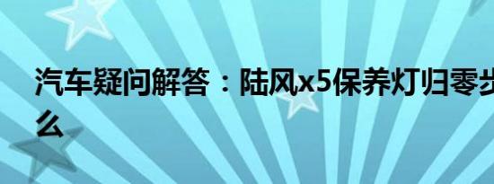 汽车疑问解答：陆风x5保养灯归零步骤是什么