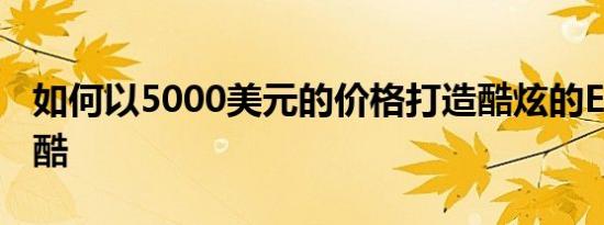 如何以5000美元的价格打造酷炫的EV甚至更酷