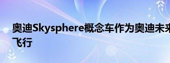 奥迪Skysphere概念车作为奥迪未来的幻想飞行