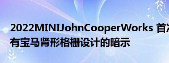 2022MINIJohnCooperWorks 首次亮相带有宝马肾形格栅设计的暗示