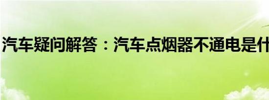 汽车疑问解答：汽车点烟器不通电是什么原因