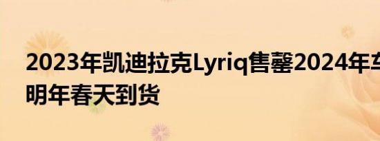 2023年凯迪拉克Lyriq售罄2024年车型将于明年春天到货