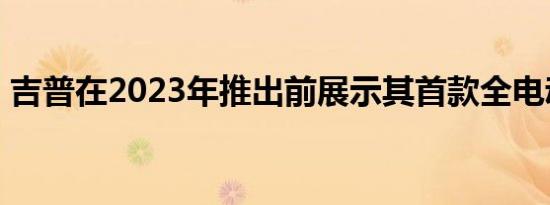 吉普在2023年推出前展示其首款全电动SUV