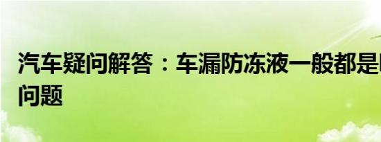 汽车疑问解答：车漏防冻液一般都是哪里出的问题