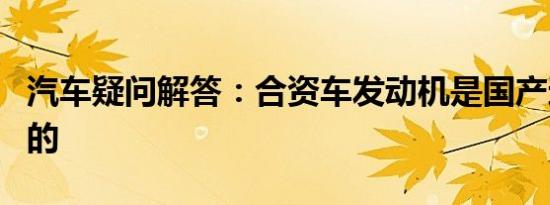 汽车疑问解答：合资车发动机是国产还是进口的