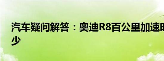 汽车疑问解答：奥迪R8百公里加速时间是多少