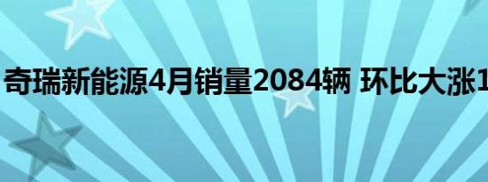 奇瑞新能源4月销量2084辆 环比大涨189.8%