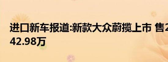 进口新车报道:新款大众蔚揽上市 售26.68万-42.98万