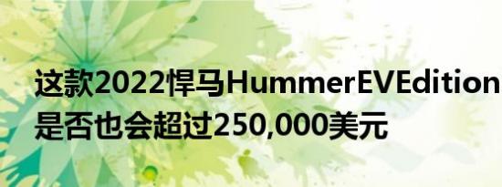 这款2022悍马HummerEVEdition1的售价是否也会超过250,000美元