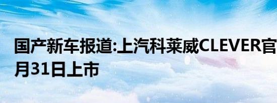 国产新车报道:上汽科莱威CLEVER官图发布 3月31日上市