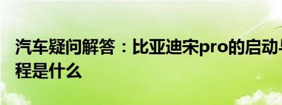 汽车疑问解答：比亚迪宋pro的启动与停车教程是什么