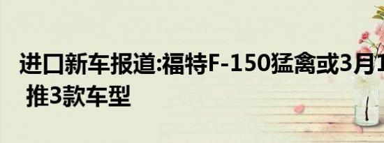 进口新车报道:福特F-150猛禽或3月19日上市 推3款车型