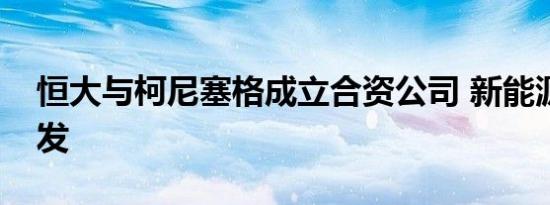 恒大与柯尼塞格成立合资公司 新能源超跑首发