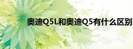 奥迪Q5L和奥迪Q5有什么区别