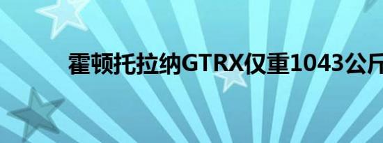 霍顿托拉纳GTRX仅重1043公斤