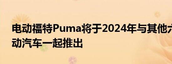 电动福特Puma将于2024年与其他六款新电动汽车一起推出