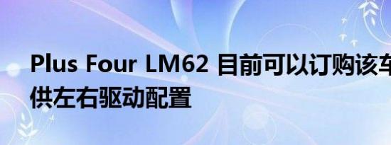 Plus Four LM62 目前可以订购该车型将提供左右驱动配置