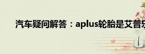 汽车疑问解答：aplus轮胎是艾普乐吗