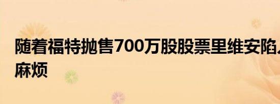 随着福特抛售700万股股票里维安陷入了更多麻烦