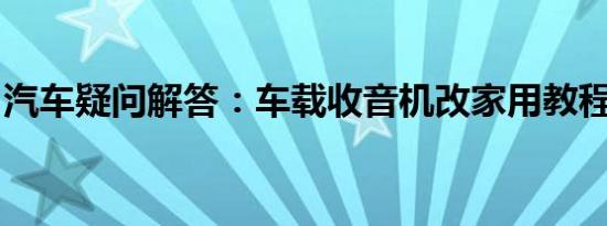 汽车疑问解答：车载收音机改家用教程是什么