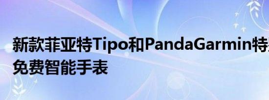 新款菲亚特Tipo和PandaGarmin特别版推出免费智能手表