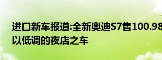 进口新车报道:全新奥迪S7售100.98万元 难以低调的夜店之车