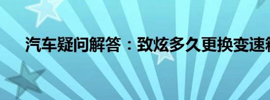 汽车疑问解答：致炫多久更换变速箱油