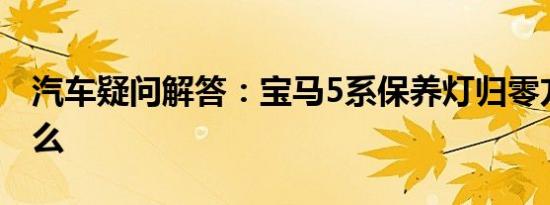 汽车疑问解答：宝马5系保养灯归零方法是什么