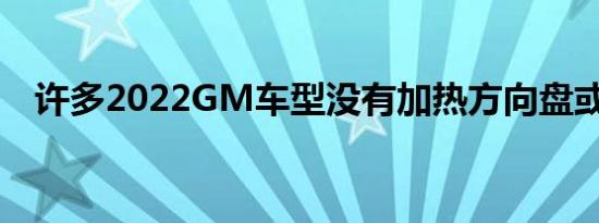 许多2022GM车型没有加热方向盘或座椅