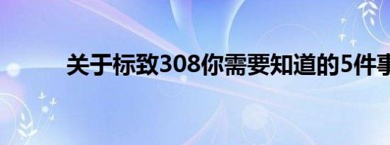 关于标致308你需要知道的5件事