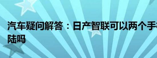 汽车疑问解答：日产智联可以两个手机同时登陆吗