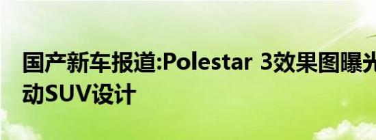 国产新车报道:Polestar 3效果图曝光 跨界运动SUV设计