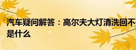 汽车疑问解答：高尔夫大灯清洗回不去的原因是什么