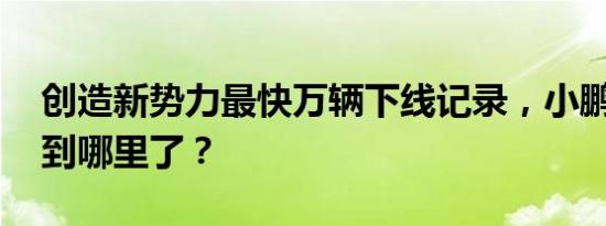 创造新势力最快万辆下线记录，小鹏P7都卖到哪里了？