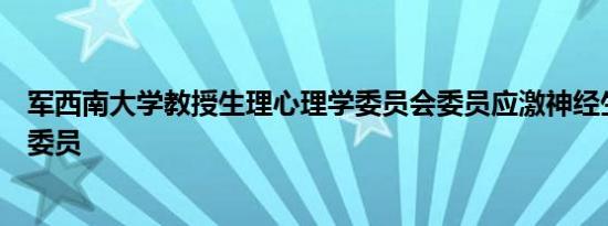 军西南大学教授生理心理学委员会委员应激神经生物学分会委员