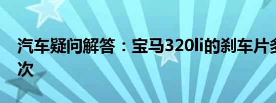 汽车疑问解答：宝马320li的刹车片多久换一次