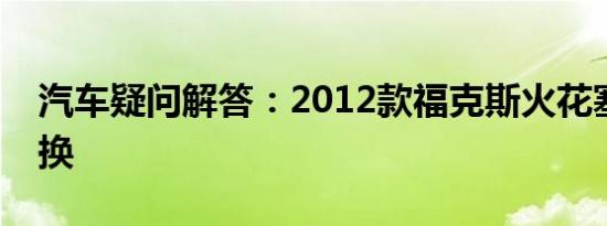 汽车疑问解答：2012款福克斯火花塞多久更换