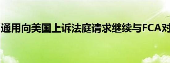 通用向美国上诉法庭请求继续与FCA对簿公堂