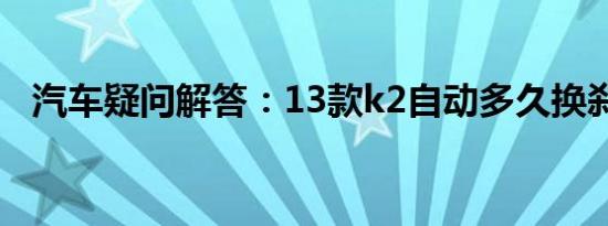 汽车疑问解答：13款k2自动多久换刹车油